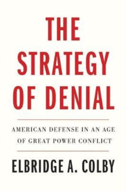 Strategy of Denial, American Defense in an Age of Great Power Conflict 9780300268027 Elbridge A. Colby