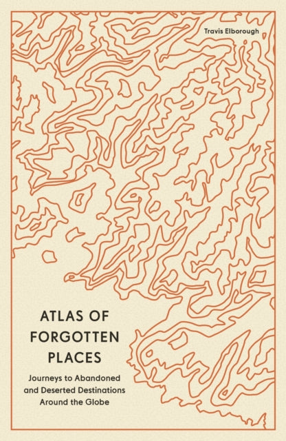 Atlas of Forgotten Places, Journeys to Abandoned and Deserted Destinations Around the Globe 9780711290846 Travis Elborough