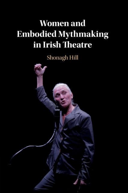 Book cover of: Women and Embodied Mythmaking in Irish Theatre. By: Shonagh Hill
