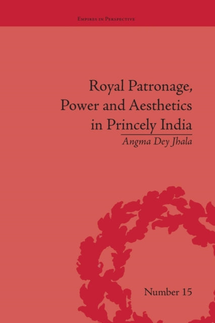 Book cover of: Royal Patronage, Power and Aesthetics in Princely India. By: Angma Dey Jhala
