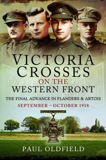 Book cover of: Victoria Crosses on the Western Front – The Final Advance in Flanders and Artois. By: Paul Oldfield