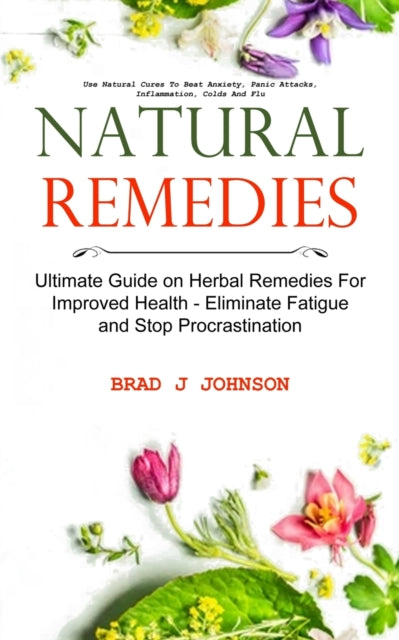 Natural Remedies, Ultimate Guide on Herbal Remedies For Improved Health - Eliminate Fatigue and Stop Procrastination (Use Natural Cures To Beat Anxiety, Panic Attacks, Inflammation, Colds And Flu) 9781774855119 Brad J Johnson