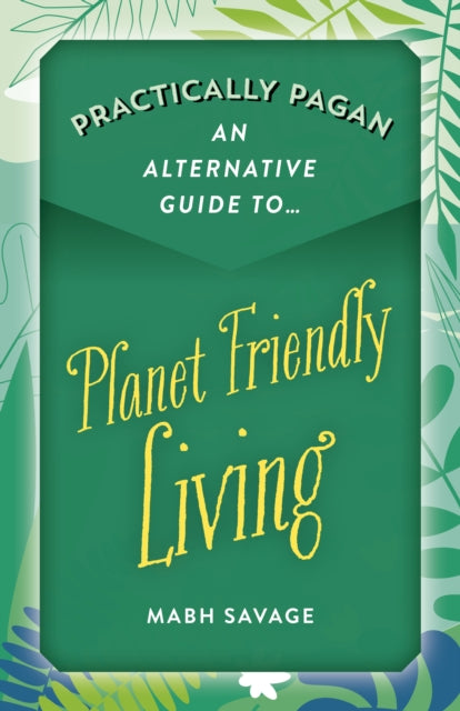 Book cover of: Practically Pagan – An Alternative Guide to Planet Friendly Living. By: Mabh Savage