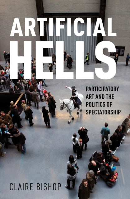 Artificial Hells, Participatory Art and the Politics of Spectatorship 9781839767753 Claire Bishop