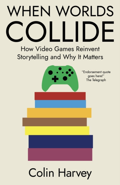 When Worlds Collide, How Video Games Reinvent Storytelling and Why It Matters 9781914487347 Colin Harvey