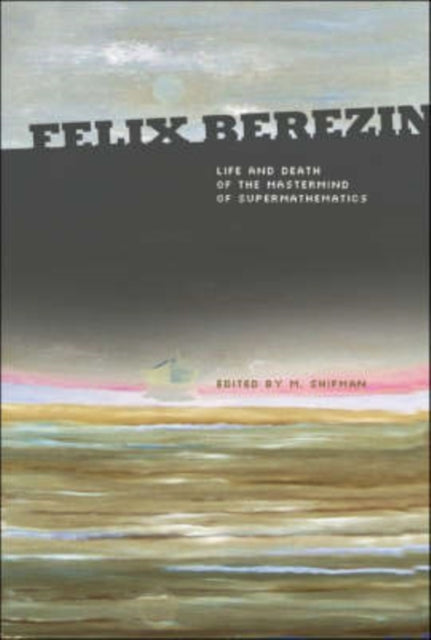 Book cover of: Felix Berezin: Life And Death Of The Mastermind Of Supermathematics. By: M. Shifman