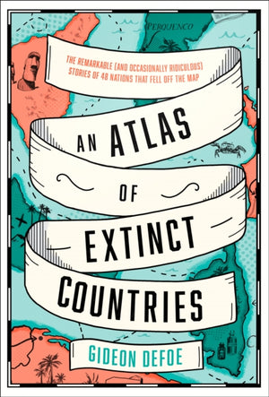 Atlas of Extinct Countries, The Remarkable (and Occasionally Ridiculous) Stories of 48 Nations That Fell off the Map
