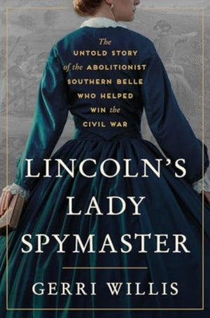 Lincoln’s Lady Spymaster, The Untold Story of the Abolitionist Southern Belle Who Helped Win the Civil War