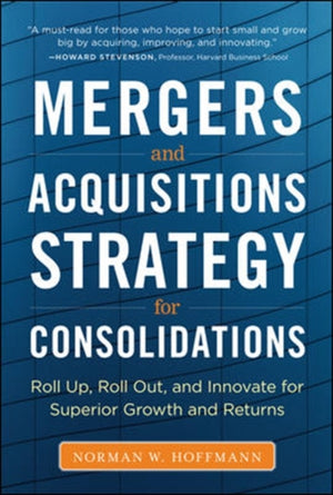 Mergers and Acquisitions Strategy for Consolidations:  Roll Up, Roll Out and Innovate for Superior Growth and Returns