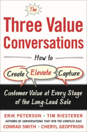 Three Value Conversations: How to Create, Elevate, and Capture Customer Value at Every Stage of the Long-Lead Sale