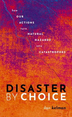 Disaster by Choice, How our actions turn natural hazards into catastrophes