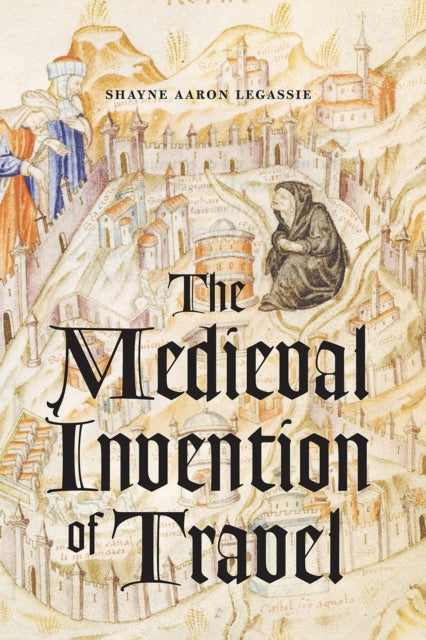 Book cover of: Medieval Invention of Travel. By: Shayne Aaron Legassie