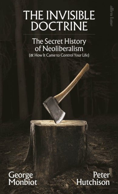 Invisible Doctrine, The Secret History of Neoliberalism (& How It Came to Control Your Life) 9780241635902 George Monbiot