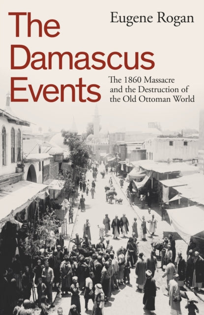 Damascus Events, The 1860 Massacre and the Destruction of the Old Ottoman World 9780241646908 Eugene Rogan