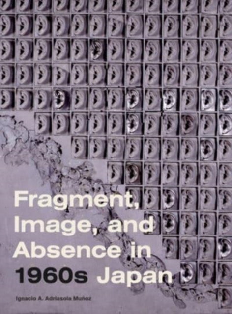 Book cover of: Fragment, Image, and Absence in 1960s Japan. By: Ignacio A. Adriasola Muñoz