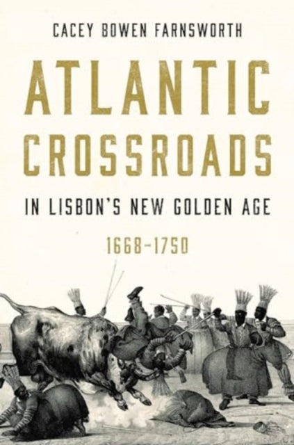 Book cover of: Atlantic Crossroads in Lisbon’s New Golden Age, 1668–1750. By: Cacey Bowen Farnsworth