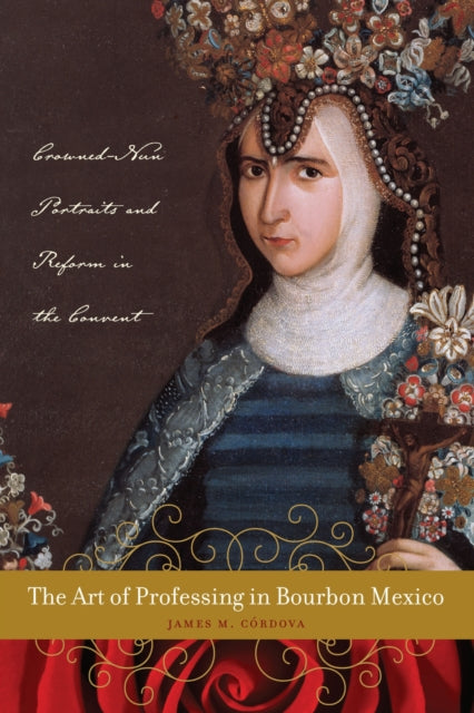 Book cover of: Art of Professing in Bourbon Mexico. By: James M. Córdova