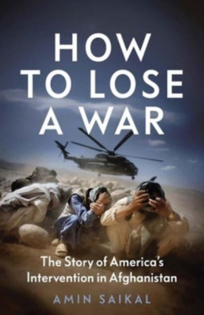 How to Lose a War, The Story of America’s Intervention in Afghanistan 9780300266245 Amin Saikal