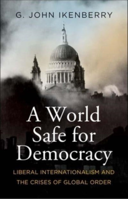 World Safe for Democracy, Liberal Internationalism and the Crises of Global Order 9780300271010 G. John Ikenberry