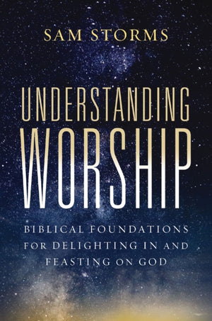 Understanding Worship, Biblical Foundations for Delighting in and Feasting on God