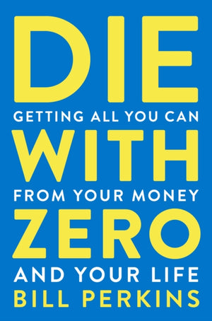 Die With Zero, Getting All You Can from Your Money and Your Life