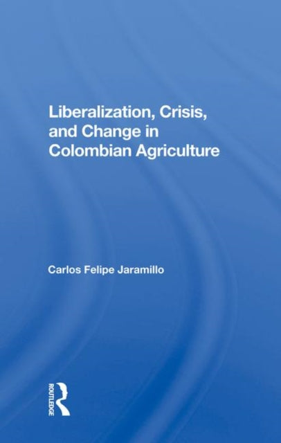 Book cover of: Liberalization And Crisis In Colombian Agriculture. By: Carlos Felipe Jaramillo