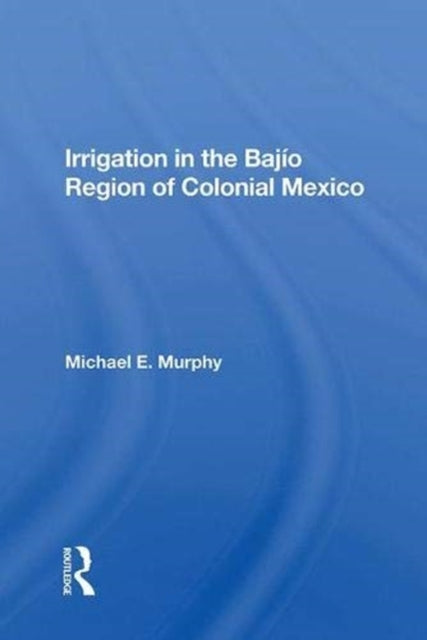 Book cover of: Irrigation In The Bajio Region Of Colonial Mexico. By: Michael E. Murphy