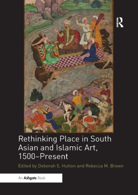Book cover of: Rethinking Place in South Asian and Islamic Art, 1500-Present. By: Deborah S. Hutton
