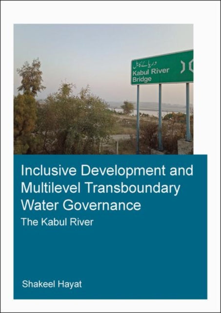 Book cover of: Inclusive Development and Multilevel Transboundary Water Governance - The Kabul River. By: Shakeel Hayat