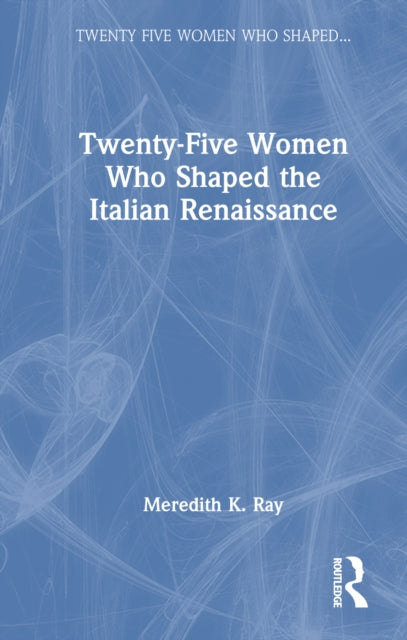 Book cover of: Twenty-Five Women Who Shaped the Italian Renaissance. By: Meredith K. Ray
