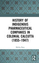 Book cover of: History of Indigenous Pharmaceutical Companies in Colonial Calcutta (1855–1947). By: Malika Basu