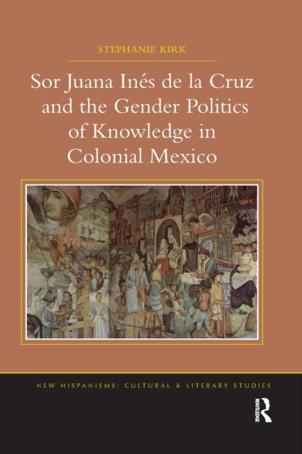 Book cover of: Sor Juana In?de la Cruz and the Gender Politics of Knowledge in Colonial Mexico. By: Stephanie Kirk