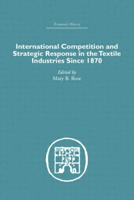 Book cover of: International Competition and Strategic Response in the Textile Industries SInce 1870. By: Mary B. Rose