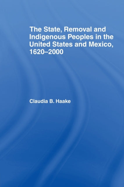 Book cover of: State, Removal and Indigenous Peoples in the United States and Mexico, 1620-2000. By: Claudia Haake