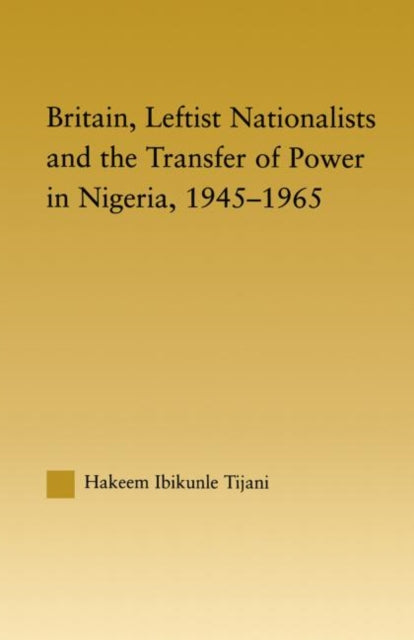 Book cover of: Britain, Leftist Nationalists and the Transfer of Power in Nigeria, 1945-1965. By: Hakeem Ibikunle Tijani