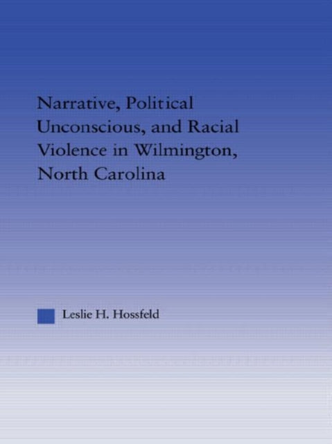 Book cover of: Narrative, Political Unconscious and Racial Violence in Wilmington, North Carolina. By: Leslie Hossfeld
