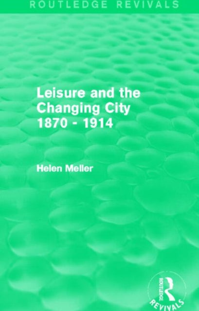 Book cover of: Leisure and the Changing City 1870 - 1914 (Routledge Revivals). By: Helen Meller