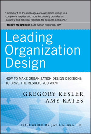 Leading Organization Design, How to Make Organization Design Decisions to Drive the Results You Want