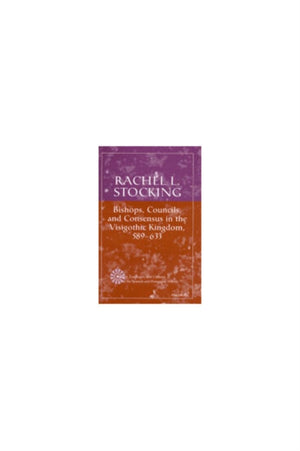 Bishops, Councils, and Consensus in the Visigothic Kingdom, 589-633