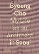 Book cover of: Byoung Cho: My Life as An Architect in Seoul. By: Byoung Cho
