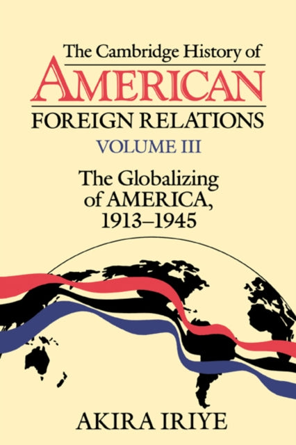 Book cover of: Cambridge History of American Foreign Relations: Volume 3, The Globalizing of America, 1913–1945. By: Akira Iriye