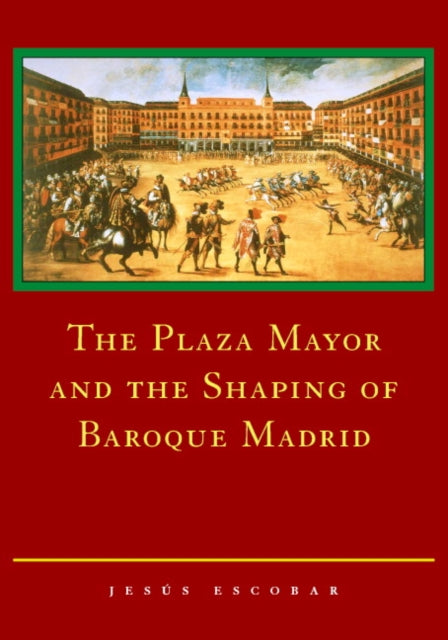 Book cover of: Plaza Mayor and the Shaping of Baroque Madrid. By: Jesús Escobar
