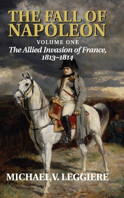 Book cover of: Fall of Napoleon: Volume 1, The Allied Invasion of France, 1813–1814. By: Michael V. Leggiere