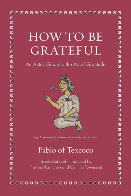 How to Be Grateful, An Aztec Guide to the Art of Gratitude 9780691274119 TEXCOCO, PABLO OF