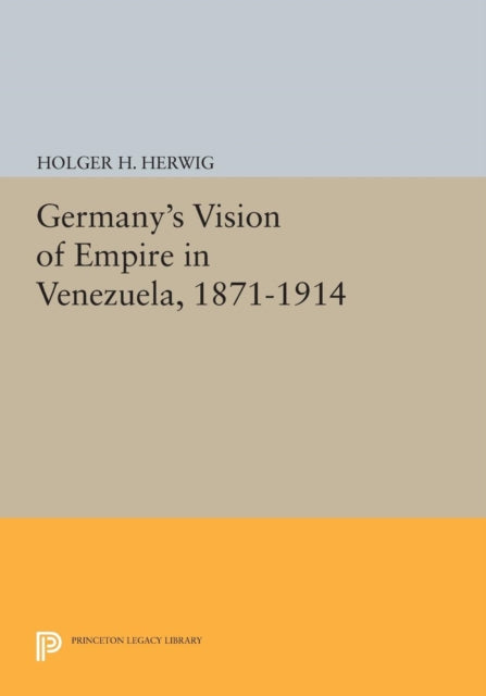 Book cover of: Germany's Vision of Empire in Venezuela, 1871-1914. By: Holger H. Herwig