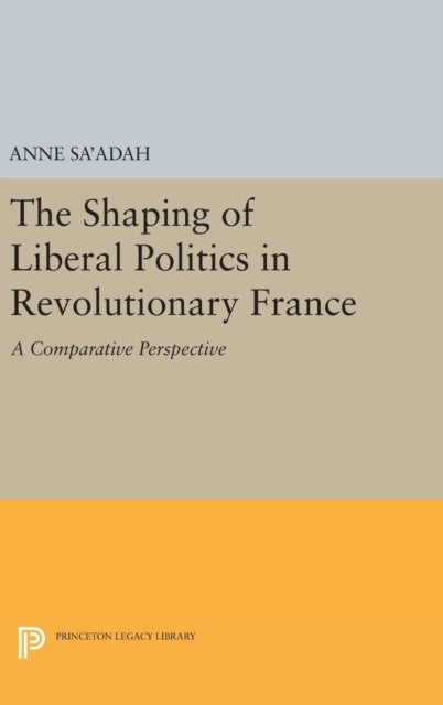 Book cover of: Shaping of Liberal Politics in Revolutionary France. By: Anne Sa'adah