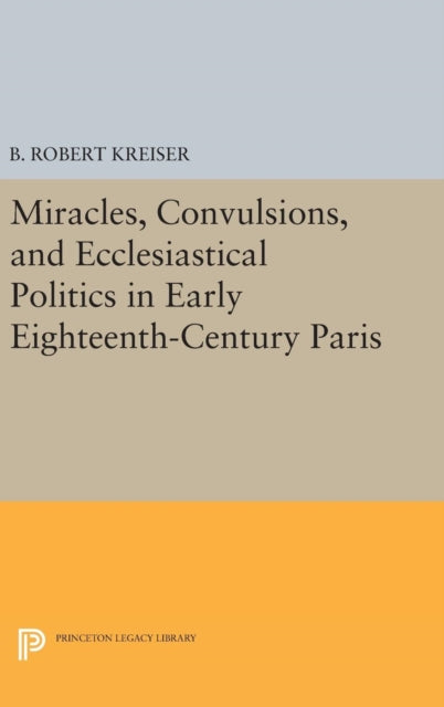 Book cover of: Miracles, Convulsions, and Ecclesiastical Politics in Early Eighteenth-Century Paris. By: B. Robert Kreiser