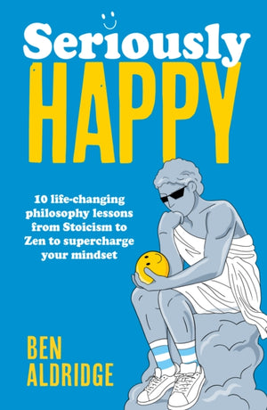 Seriously HAPPY, 10 life-changing philosophy lessons from Stoicism to Zen to supercharge your mindset