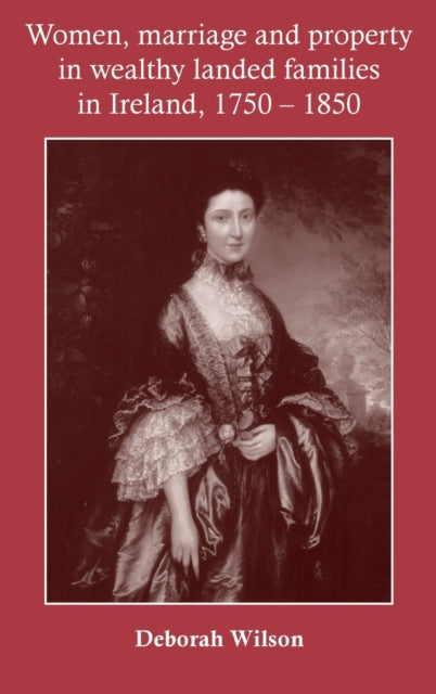 Book cover of: Women, Marriage and Property in Wealthy Landed Families in Ireland, 1750–1850. By: Deborah Wilson