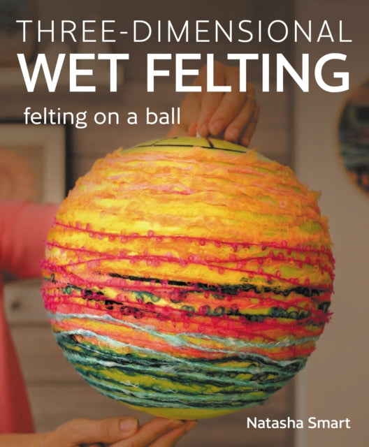 Three-dimensional Wet Felting, Felting on a Ball 9780719843761 Natasha Smart